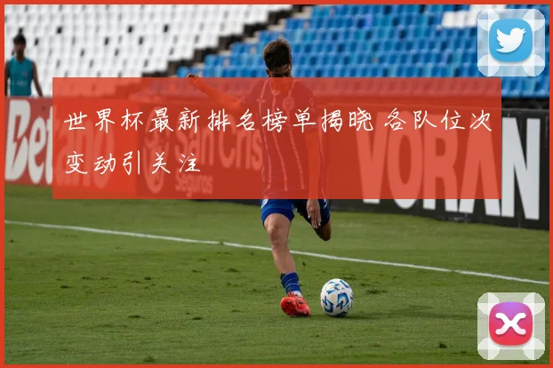 世界杯最新排名榜单揭晓 各队位次变动引关注