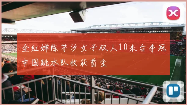 全红婵陈芋汐女子双人10米台夺冠中国跳水队收获首金