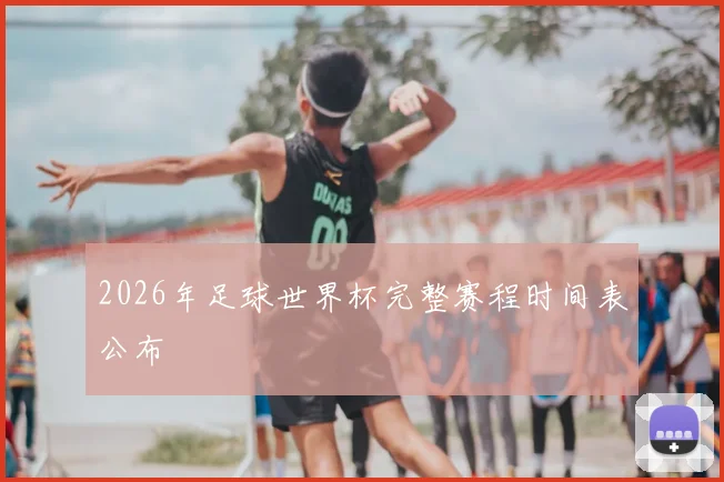 2026年足球世界杯完整赛程时间表公布
