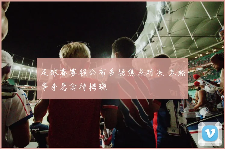 足球赛赛程公布多场焦点对决 末轮争夺悬念待揭晓