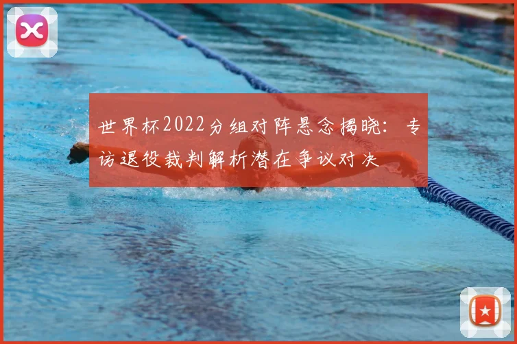 世界杯2022分组对阵悬念揭晓：专访退役裁判解析潜在争议对决