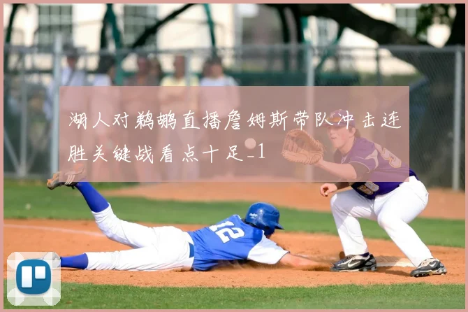 湖人对鹈鹕直播詹姆斯带队冲击连胜关键战看点十足_1