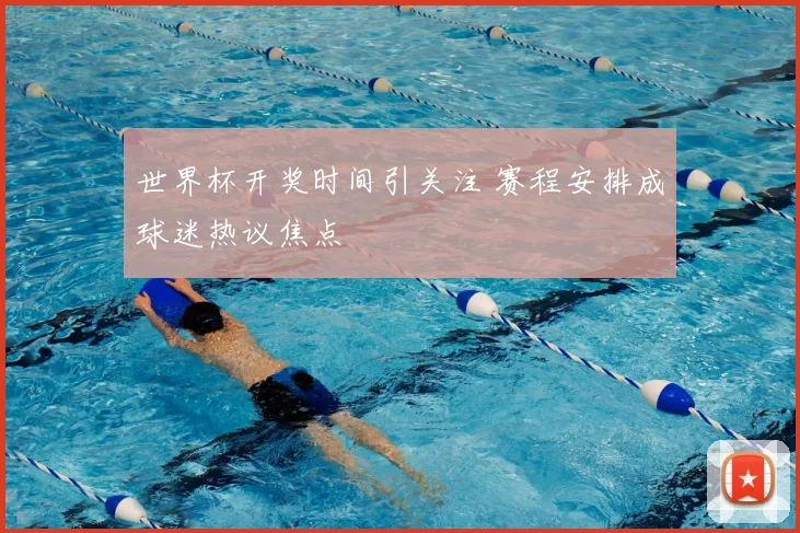 世界杯开奖时间引关注 赛程安排成球迷热议焦点