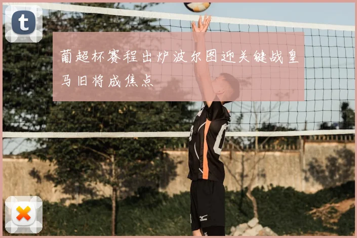 葡超杯赛程出炉波尔图迎关键战皇马旧将成焦点