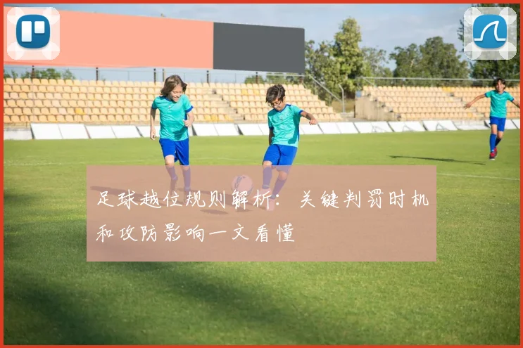 足球越位规则解析：关键判罚时机和攻防影响一文看懂
