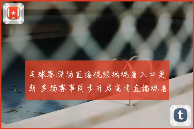 足球赛现场直播视频线观看入口更新 多场赛事同步开启高清直播观看指南