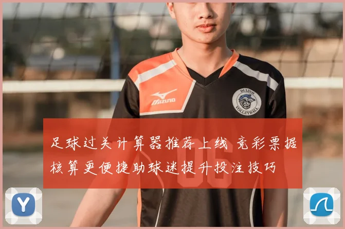 足球过关计算器推荐上线 竞彩票据核算更便捷助球迷提升投注技巧
