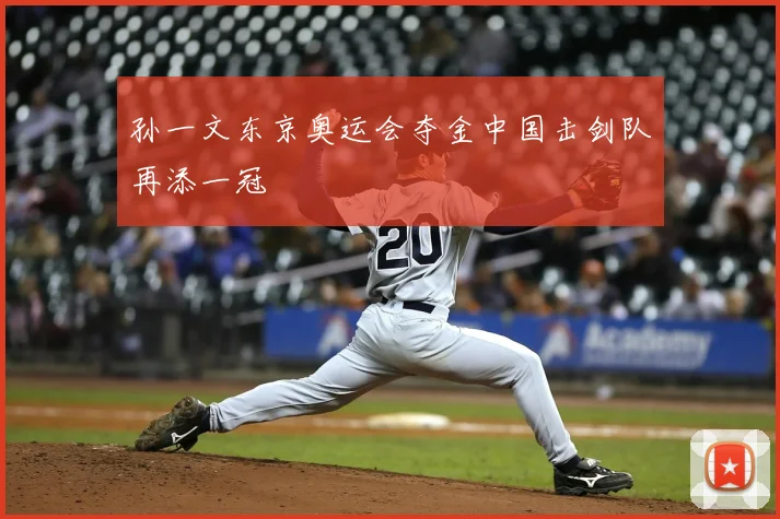 孙一文东京奥运会夺金中国击剑队再添一冠