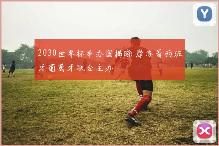 2030世界杯举办国揭晓 摩洛哥西班牙葡萄牙联合主办