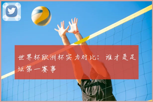 世界杯欧洲杯实力对比:谁才是足坛第一赛事