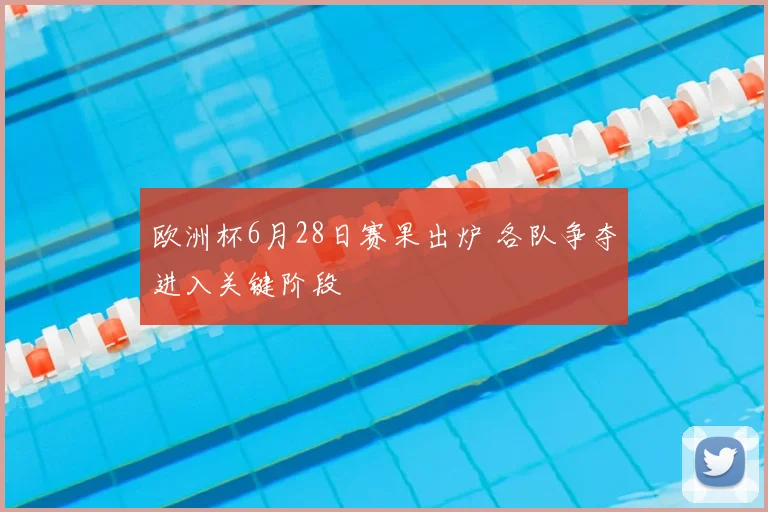 欧洲杯6月28日赛果出炉 各队争夺进入关键阶段