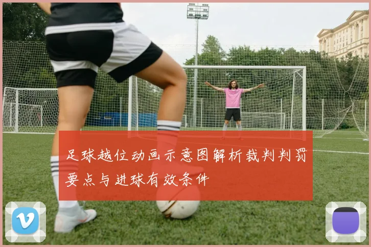 足球越位动画示意图解析裁判判罚要点与进球有效条件