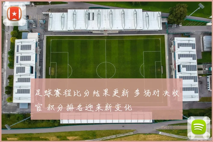 足球赛程比分结果更新 多场对决收官 积分排名迎来新变化