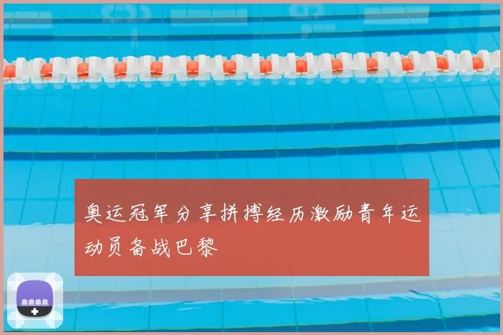 奥运冠军分享拼搏经历激励青年运动员备战巴黎