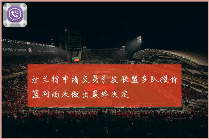 杜兰特申请交易引发联盟多队报价篮网尚未做出最终决定