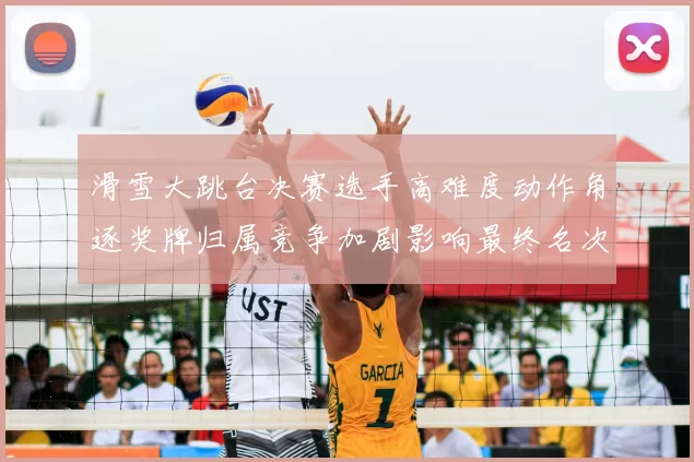 滑雪大跳台决赛选手高难度动作角逐奖牌归属竞争加剧影响最终名次