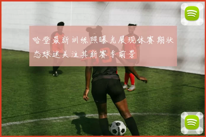 哈登最新训练照曝光展现休赛期状态球迷关注其新赛季前景