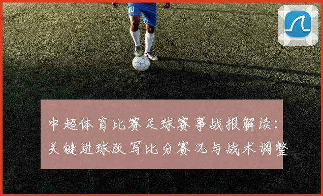中超体育比赛足球赛事战报解读：关键进球改写比分赛况与战术调整看点