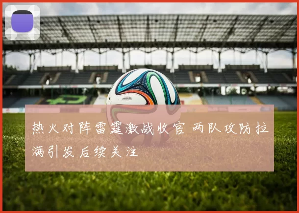 热火对阵雷霆激战收官 两队攻防拉满引发后续关注
