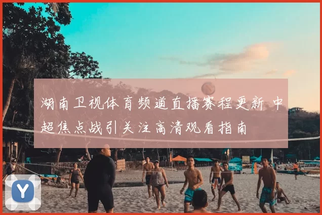 湖南卫视体育频道直播赛程更新 中超焦点战引关注高清观看指南