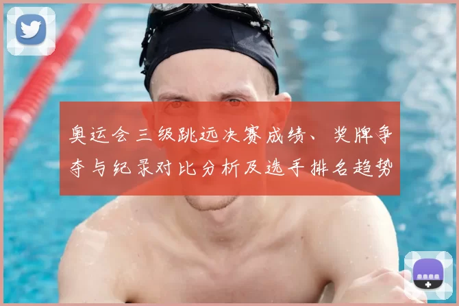 奥运会三级跳远决赛成绩、奖牌争夺与纪录对比分析及选手排名趋势