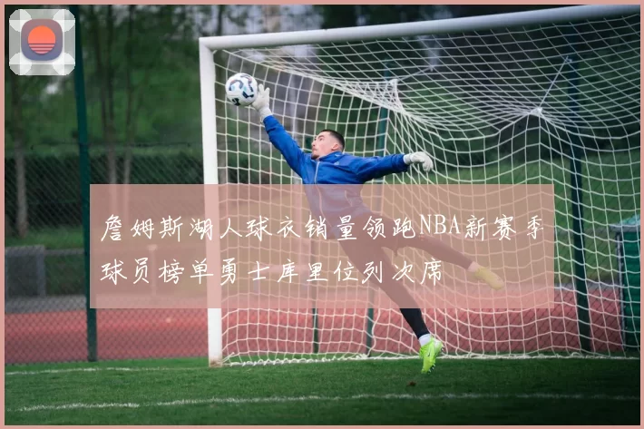 詹姆斯湖人球衣销量领跑NBA新赛季球员榜单勇士库里位列次席