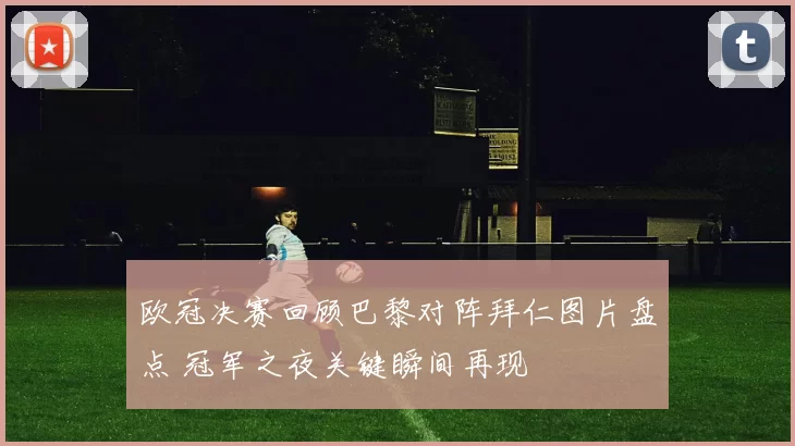 欧冠决赛回顾巴黎对阵拜仁图片盘点 冠军之夜关键瞬间再现