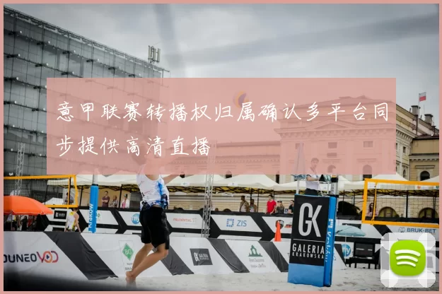 意甲联赛转播权归属确认多平台同步提供高清直播