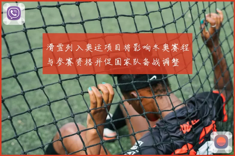 滑雪列入奥运项目将影响冬奥赛程与参赛资格并促国家队备战调整