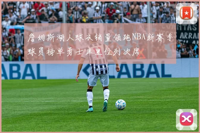 詹姆斯湖人球衣销量领跑NBA新赛季球员榜单勇士库里位列次席