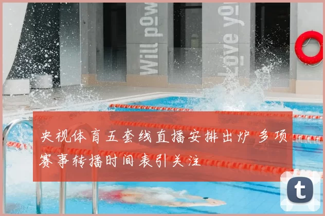 央视体育五套线直播安排出炉 多项赛事转播时间表引关注