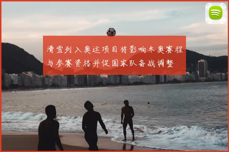 滑雪列入奥运项目将影响冬奥赛程与参赛资格并促国家队备战调整