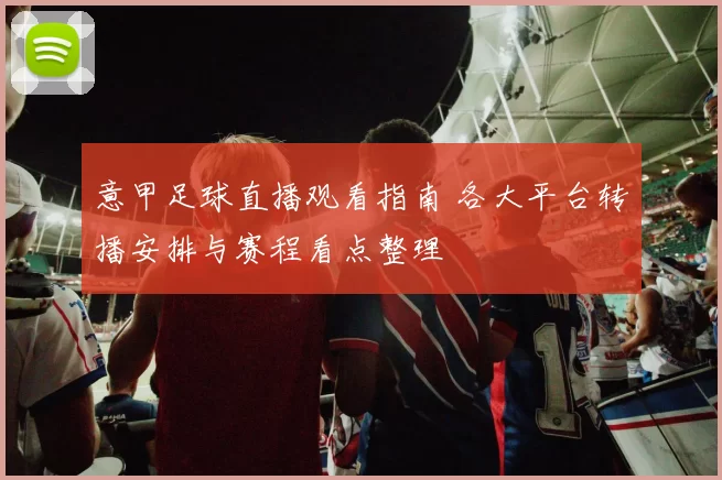 意甲足球直播观看指南 各大平台转播安排与赛程看点整理