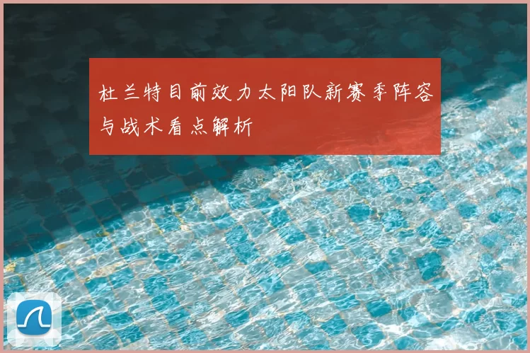 杜兰特目前效力太阳队新赛季阵容与战术看点解析