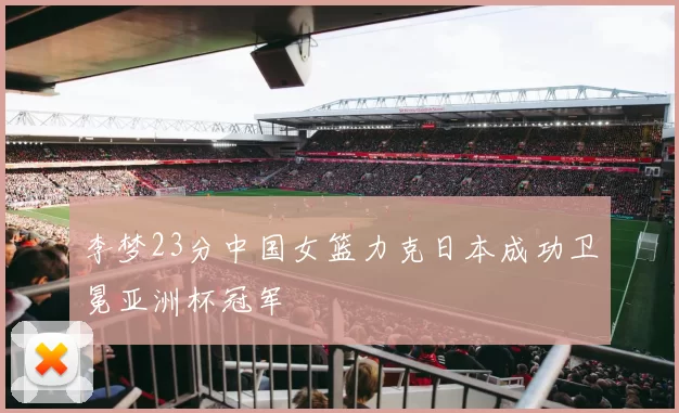 李梦23分中国女篮力克日本成功卫冕亚洲杯冠军
