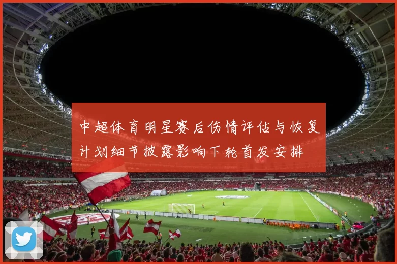 中超体育明星赛后伤情评估与恢复计划细节披露影响下轮首发安排