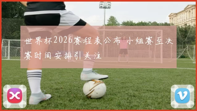 世界杯2026赛程表公布 小组赛至决赛时间安排引关注