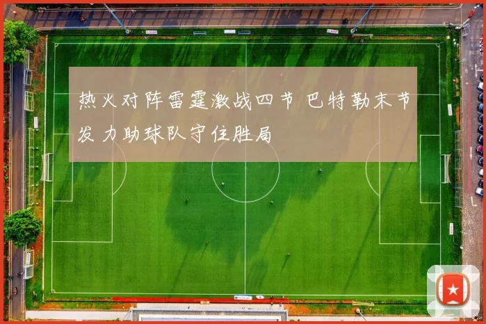热火对阵雷霆激战四节 巴特勒末节发力助球队守住胜局