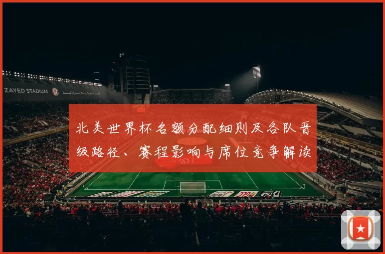 北美世界杯名额分配细则及各队晋级路径、赛程影响与席位竞争解读