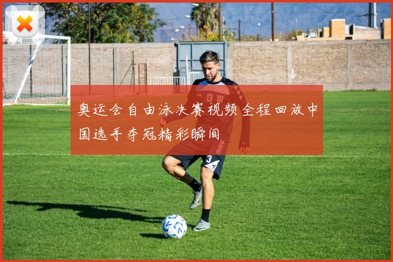 奥运会自由泳决赛视频全程回放中国选手夺冠精彩瞬间