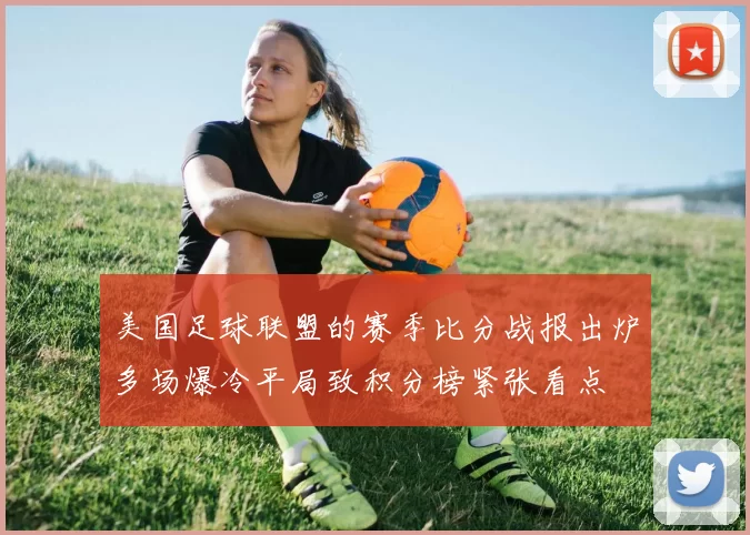 美国足球联盟的赛季比分战报出炉多场爆冷平局致积分榜紧张看点