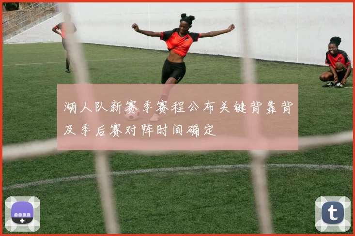 湖人队新赛季赛程公布关键背靠背及季后赛对阵时间确定