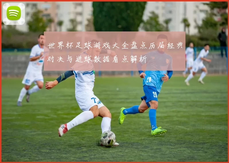 世界杯足球游戏大全盘点历届经典对决与进球数据看点解析
