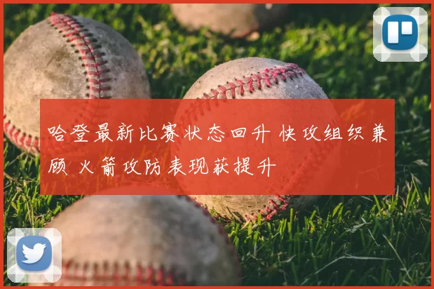 哈登最新比赛状态回升 快攻组织兼顾 火箭攻防表现获提升