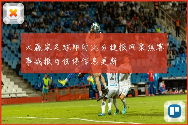 大赢家足球即时比分捷报网聚焦赛事战报与伤停信息更新