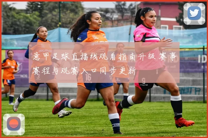 意甲足球直播线观看指南升级 赛事赛程与观赛入口同步更新