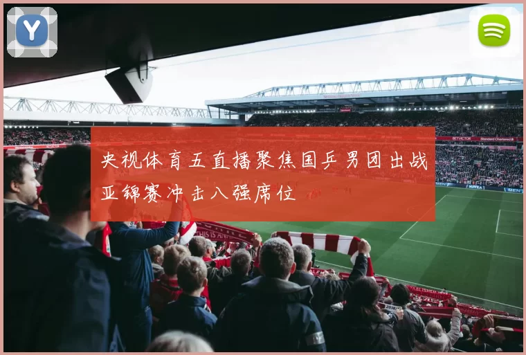 央视体育五直播聚焦国乒男团出战亚锦赛冲击八强席位