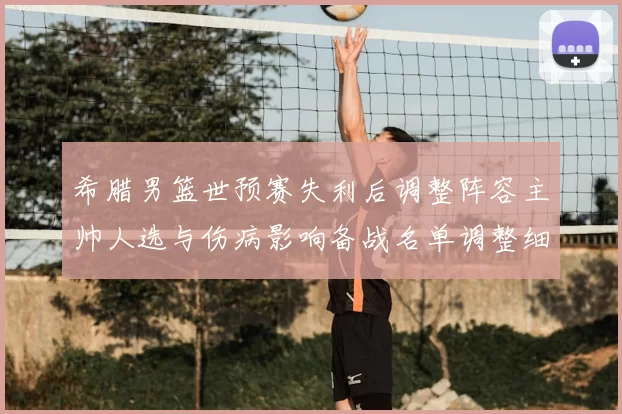 希腊男篮世预赛失利后调整阵容主帅人选与伤病影响备战名单调整细节公布