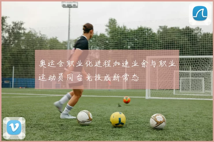 奥运会职业化进程加速业余与职业运动员同台竞技成新常态