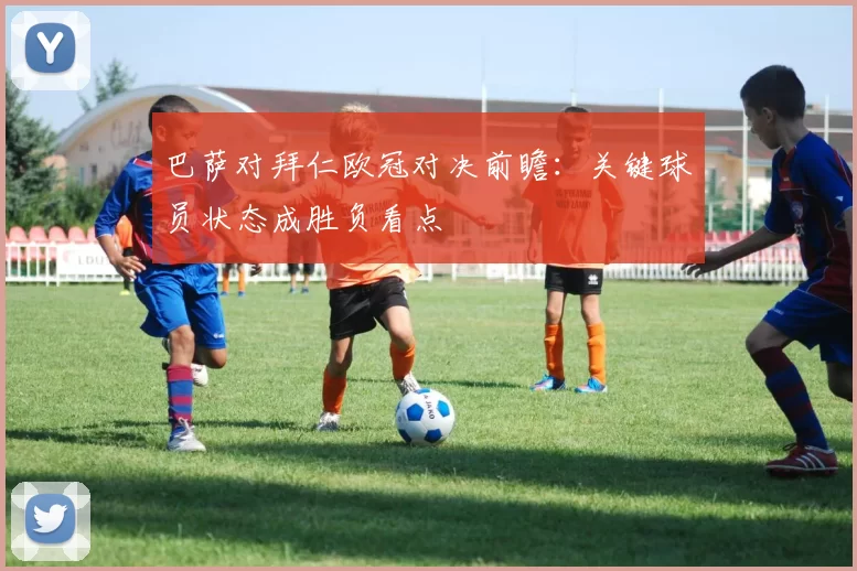 巴萨对拜仁欧冠对决前瞻：关键球员状态成胜负看点